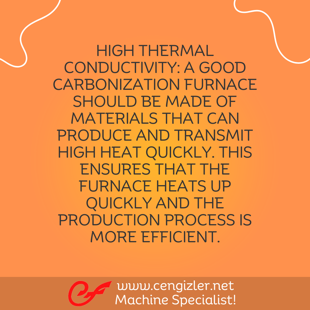 2 High Thermal Conductivity. A good carbonization furnace should be made of materials that can produce and transmit high heat quickly. This ensures that the furnace heats up quickly and the production process is more efficient